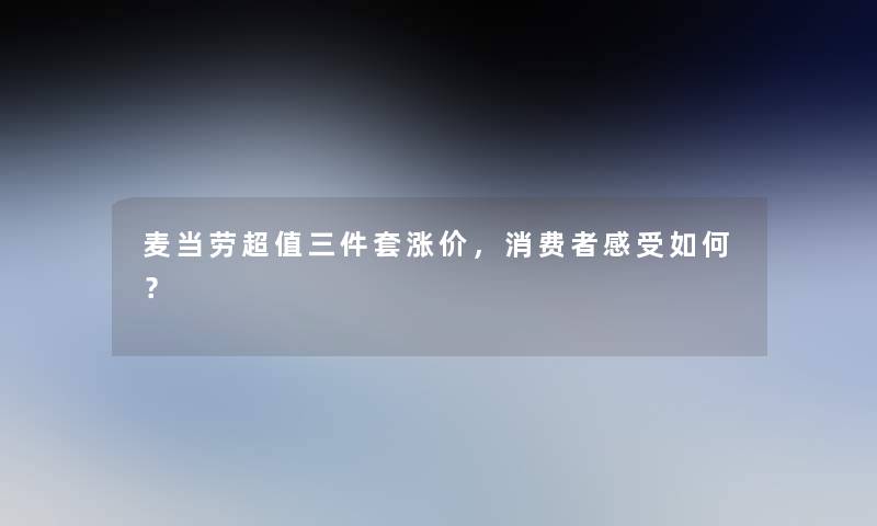 麦当劳超值三件套涨价,消费者感受如何? 麦当劳超值三件套涨价,消费者感受如何?