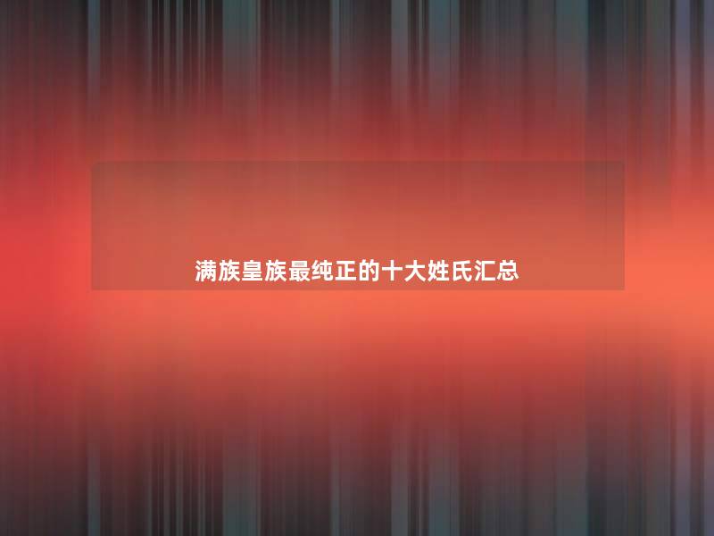 满族皇族纯正的一些姓氏汇总 满族皇族纯正的一些姓氏汇总