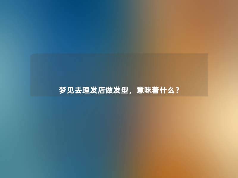梦见去理发店做发型,意味着什么? 梦见去理发店做发型,意味着什么?