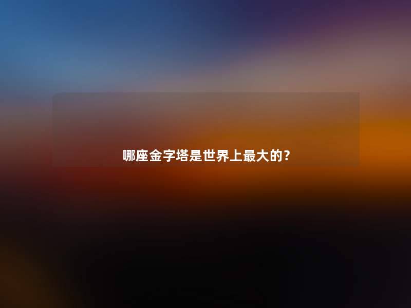哪座金字塔是世界上大的? 哪座金字塔是世界上大的?