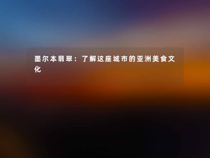 墨尔本翡翠:了解这座城市的亚洲美食文化 墨尔本翡翠:了解这座城市的亚洲美食文化