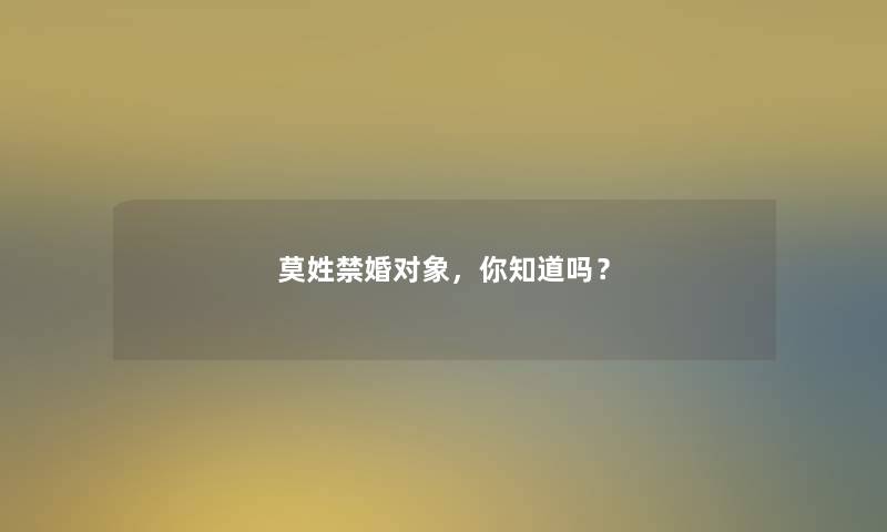 莫姓禁婚对象,你知道吗? 莫姓禁婚对象,你知道吗?