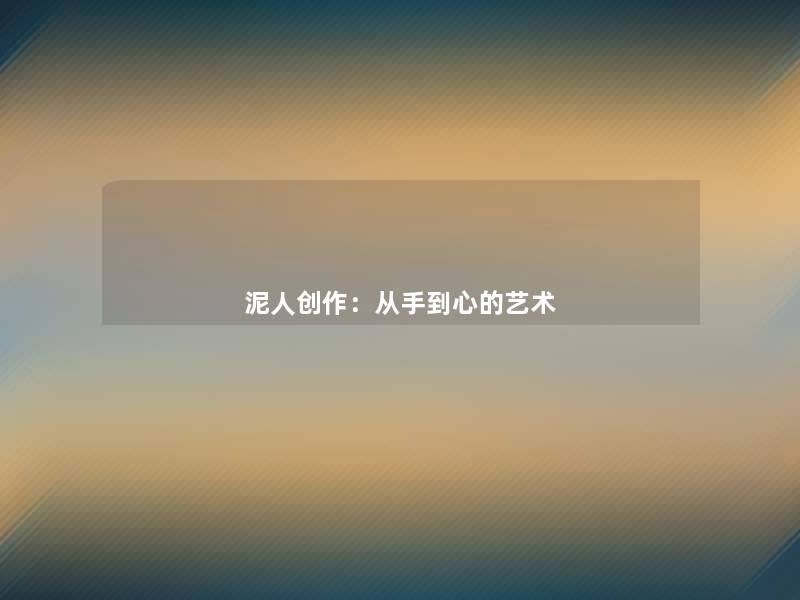 泥人创作:从手到心的艺术 泥人创作:从手到心的艺术