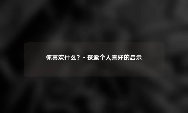 你喜欢什么?- 探索个人喜好的启示 你喜欢什么?- 探索个人喜好的启示