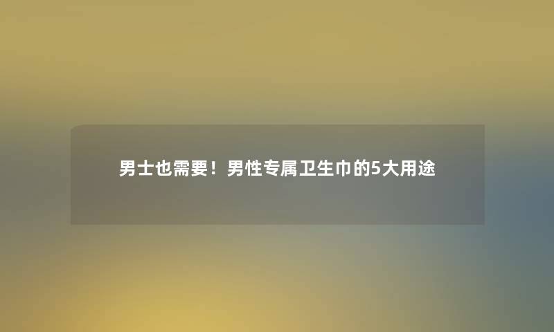 男士也需要！男性专属卫生巾的5大用途