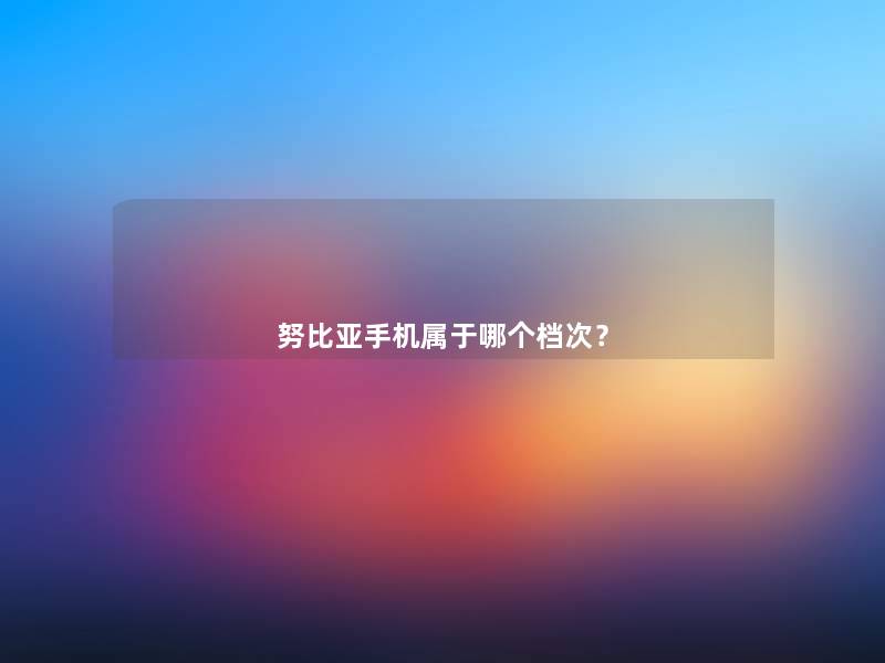 努比亚手机属于哪个档次? 努比亚手机属于哪个档次?
