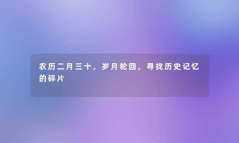 农历二月三十,岁月轮回,寻找历史记忆的碎片 农历二月三十,岁月轮回,寻找历史记忆的碎片