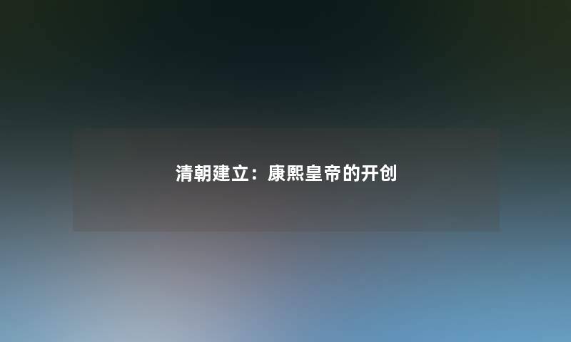 清朝建立:康熙皇帝的开创 清朝建立:康熙皇帝的开创