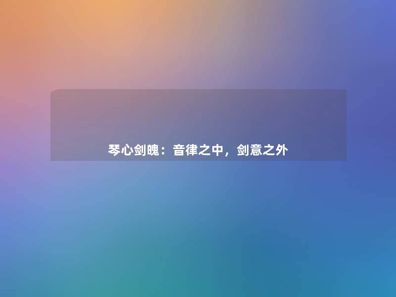 琴心剑魄:音律之中,剑意之外 琴心剑魄:音律之中,剑意之外