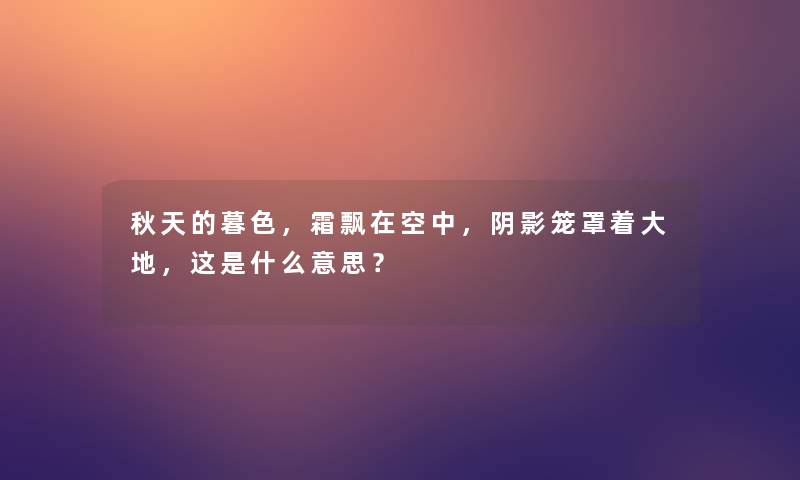 秋天的暮色,霜飘在空中,阴影笼罩着大地,这是什么意思? 秋天的暮色,霜飘在空中,阴影笼罩着大地,这是什么意思?
