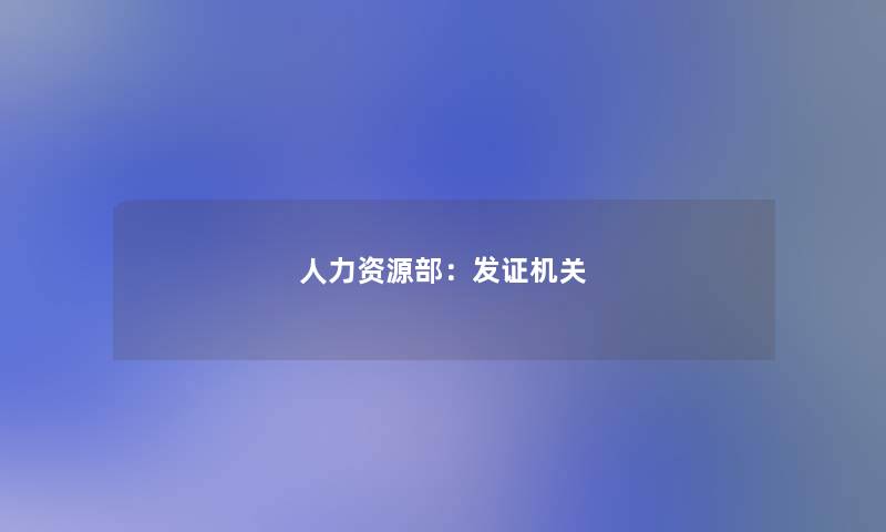 人力资源部：发证机关