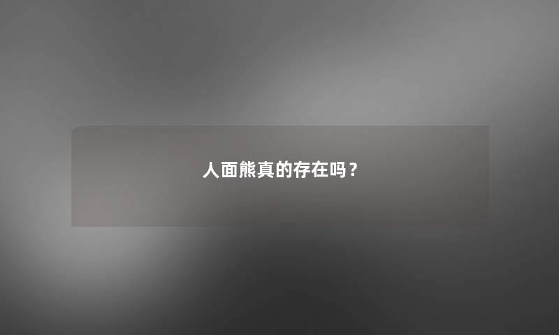 人面熊真的存在吗? 人面熊真的存在吗?