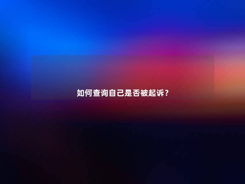 如何查阅自己是否被起诉? 如何查阅自己是否被起诉?