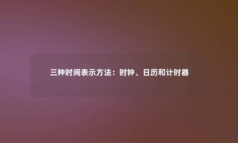 三种时间表示方法:时钟、日历和计时器 三种时间表示方法:时钟、日历和计时器