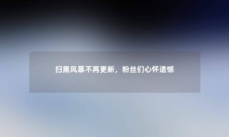 扫黑风暴不再更新，粉丝们心怀遗憾