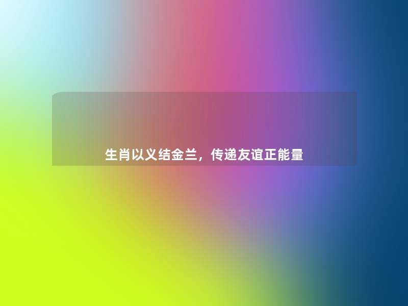 生肖以义结金兰,传递友谊正能量 生肖以义结金兰,传递友谊正能量