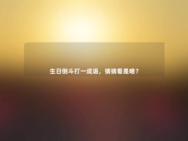 生日倒斗打一成语,猜猜看是啥? 生日倒斗打一成语,猜猜看是啥?
