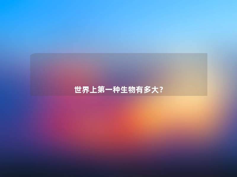 世界上第一种生物有多大? 世界上第一种生物有多大?