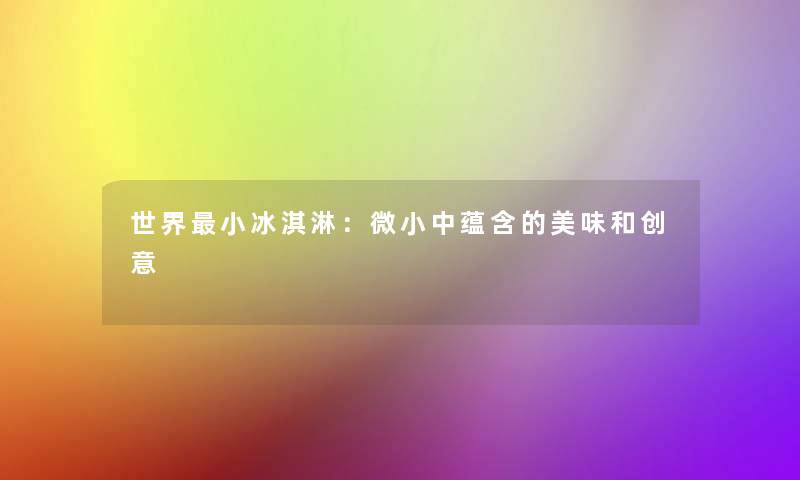 世界小冰淇淋:微小中蕴含的美味和创意 世界小冰淇淋:微小中蕴含的美味和创意