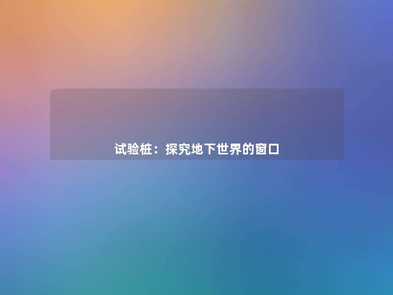 试验桩：探究地下世界的窗口