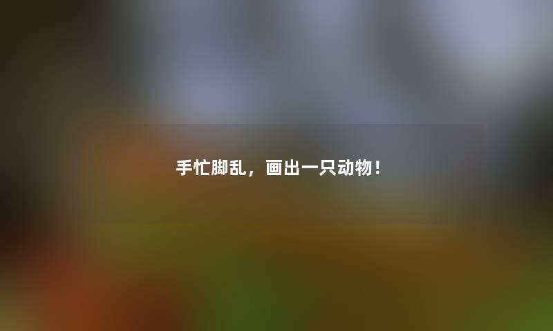 手忙脚乱，画出一只动物！