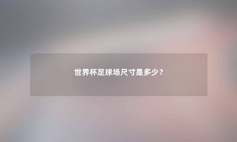 世界杯足球场尺寸是多少? 世界杯足球场尺寸是多少?