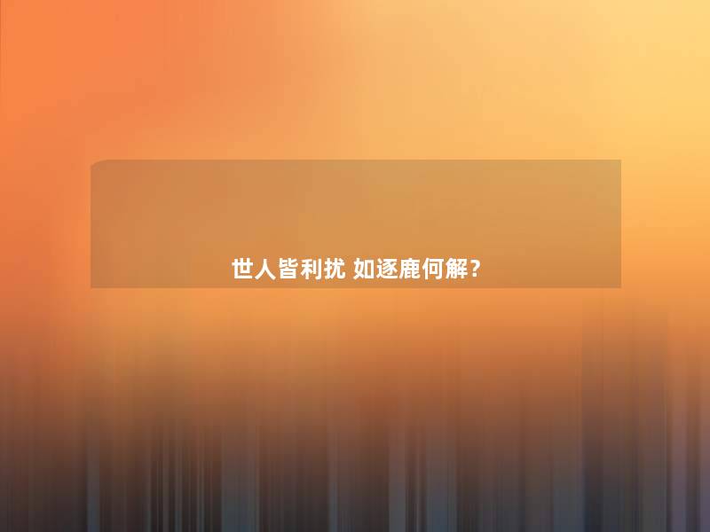 世人皆利扰 如逐鹿何解？