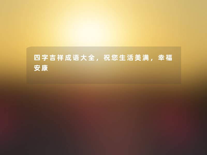 四字吉祥成语大全，祝您生活美满，幸福安康