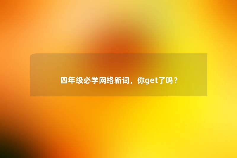 四年级必学网络新词,你get了吗? 四年级必学网络新词,你get了吗?