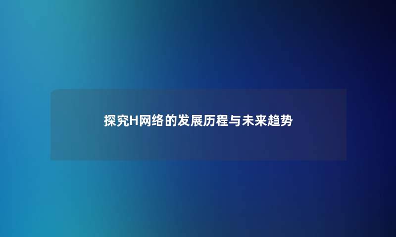 探究H网络的发展历程与未来趋势