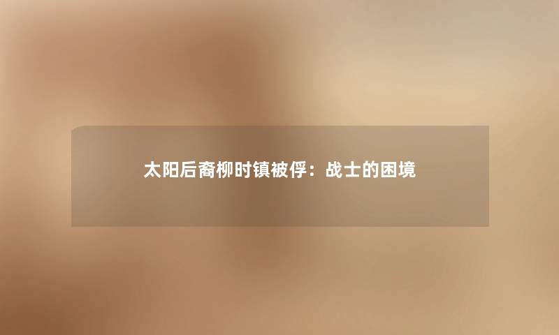 太阳后裔柳时镇被俘：战士的困境
