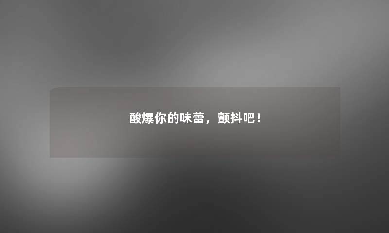 酸爆你的味蕾,颤抖吧! 酸爆你的味蕾,颤抖吧!