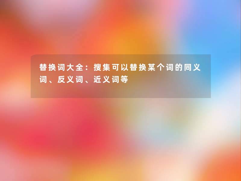 替换词大全：搜集可以替换某个词的同义词、反义词、近义词等