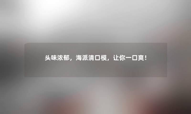 头味浓郁，海派清口模，让你一口爽！