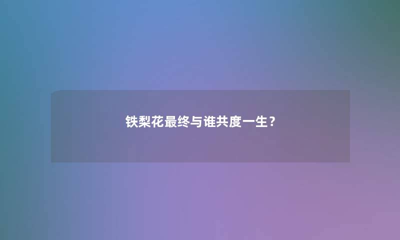 铁梨花终与谁共度一生? 铁梨花终与谁共度一生?