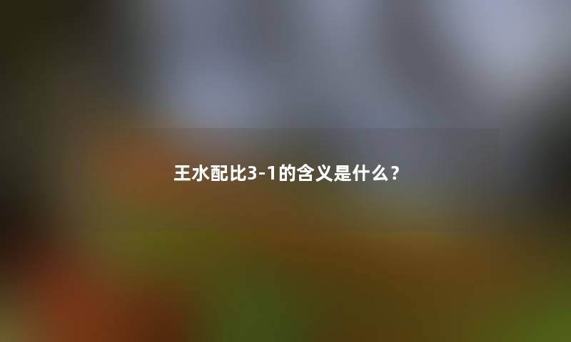王水配比3-1的含义是什么? 王水配比3-1的含义是什么?