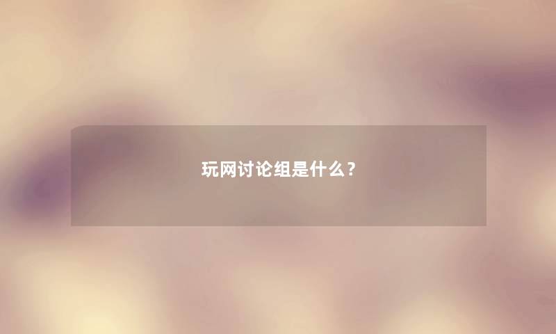 玩网讨论组是什么? 玩网讨论组是什么?