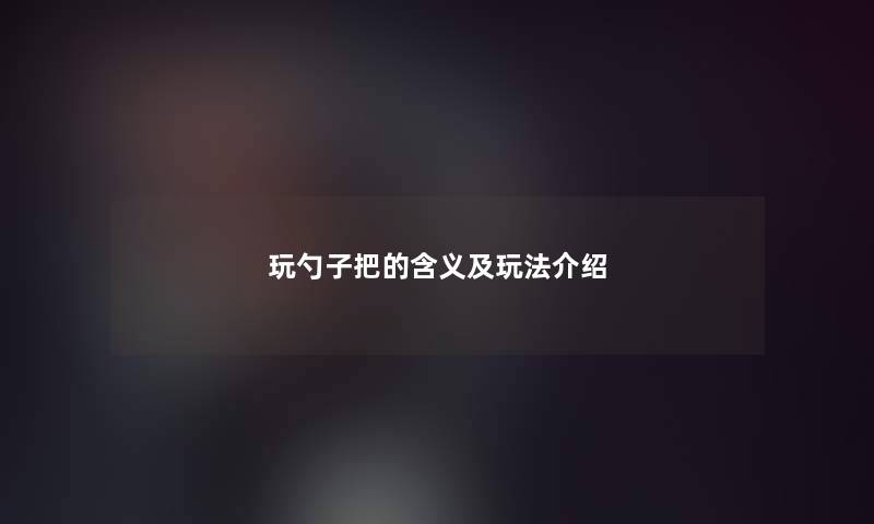 玩勺子把的含义及玩法介绍 玩勺子把的含义及玩法介绍