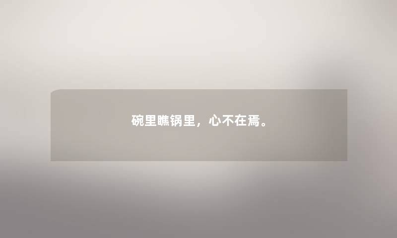 碗里瞧锅里，心不在焉。