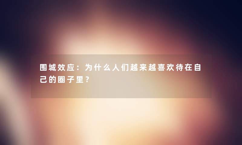 围城效应:为什么人们越来越喜欢待在自己的圈子里? 围城效应:为什么人们越来越喜欢待在自己的圈子里?