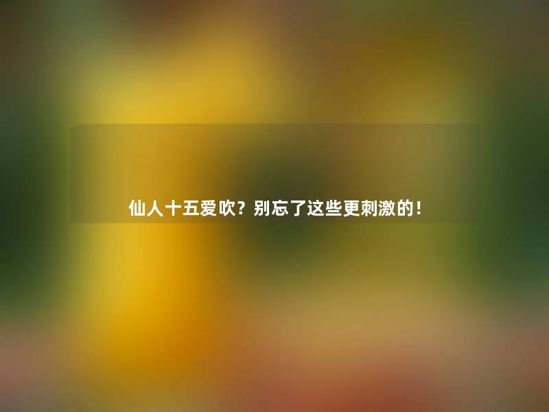 仙人十五爱吹？别忘了这些更刺激的！
