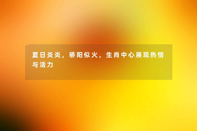 夏日炎炎,骄阳似火,生肖中心展现热情与活力 夏日炎炎,骄阳似火,生肖中心展现热情与活力
