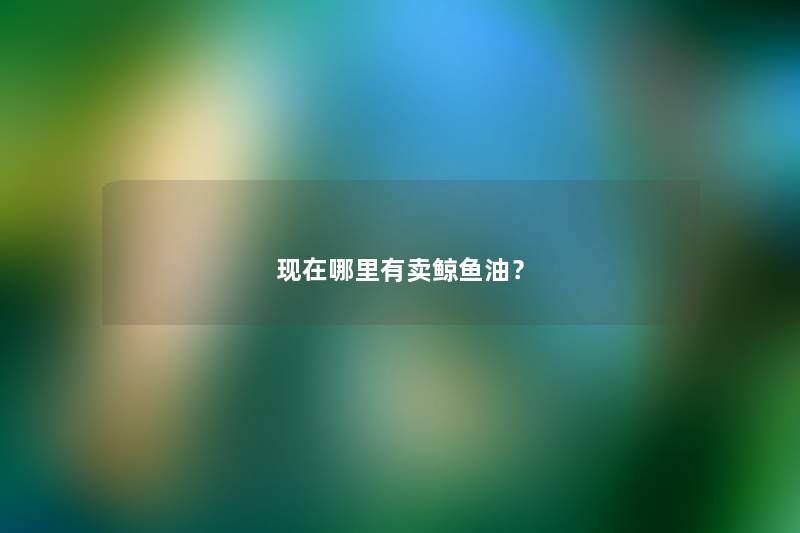 哪里有卖鲸鱼油? 哪里有卖鲸鱼油?