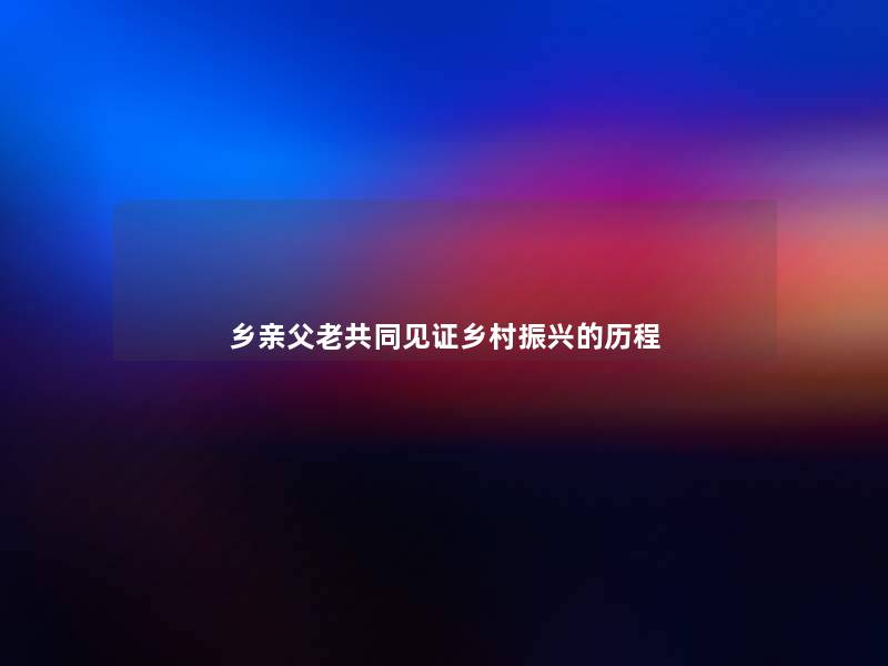 乡亲父老共同见证乡村振兴的历程