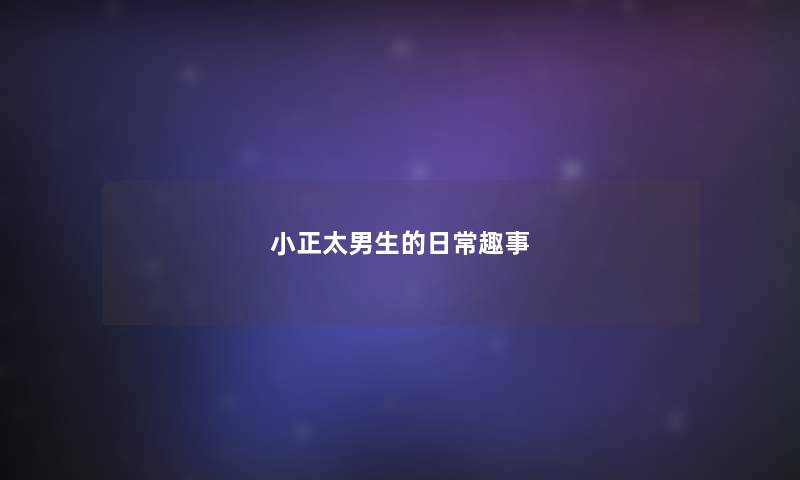 小正太男生的日常趣事 小正太男生的日常趣事