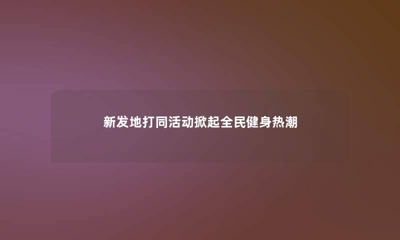 新发地打同活动掀起全民健身热潮