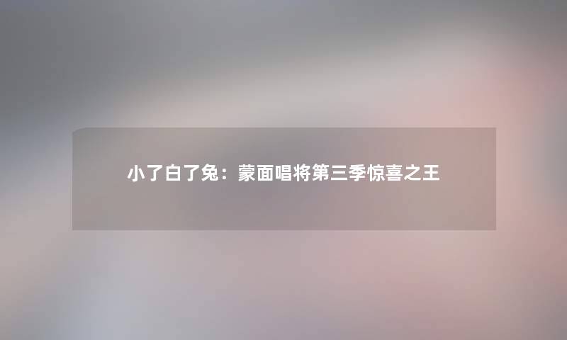 小了白了兔:蒙面唱将第三季惊喜之王 小了白了兔:蒙面唱将第三季惊喜之王