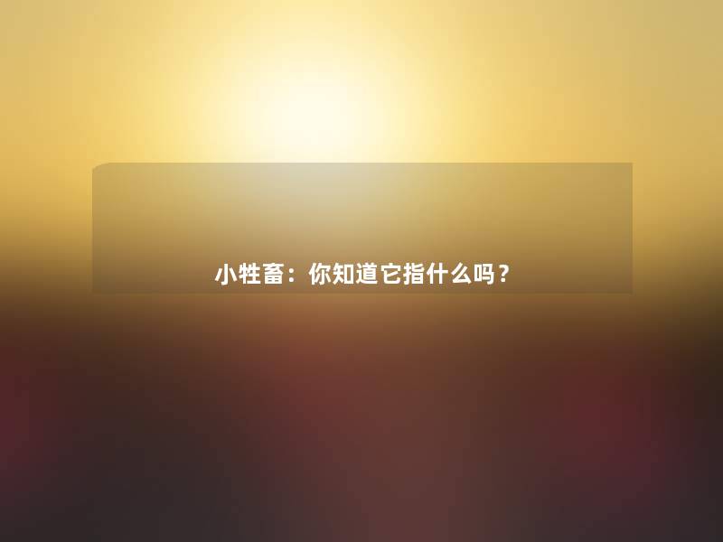 小牲畜：你知道它指什么吗？