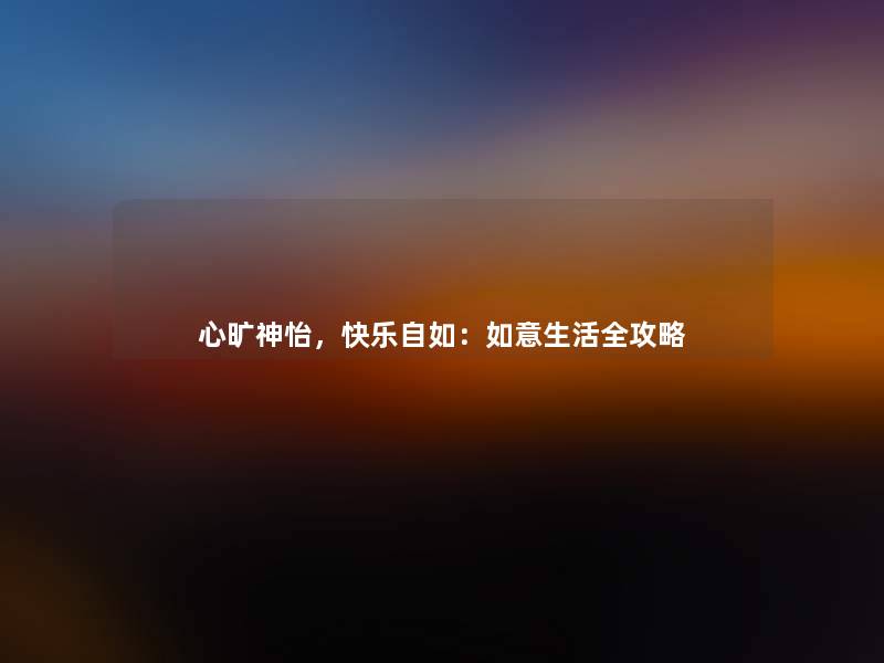 心旷神怡，快乐自如：如意生活全攻略