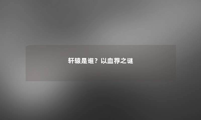 轩辕是谁？以血荐之谜